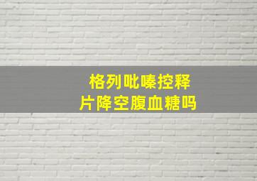 格列吡嗪控释片降空腹血糖吗