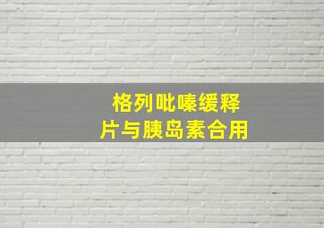 格列吡嗪缓释片与胰岛素合用