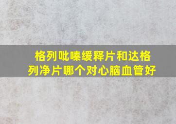 格列吡嗪缓释片和达格列净片哪个对心脑血管好