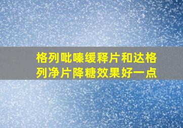 格列吡嗪缓释片和达格列净片降糖效果好一点