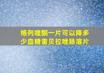 格列喹酮一片可以降多少血糖雷贝拉唑肠溶片