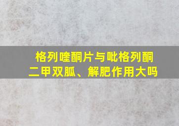 格列喹酮片与吡格列酮二甲双胍、解肥作用大吗