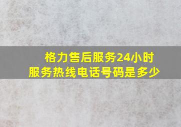 格力售后服务24小时服务热线电话号码是多少