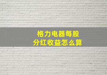 格力电器每股分红收益怎么算