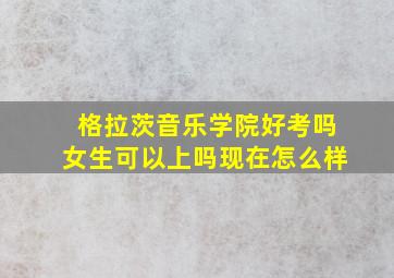 格拉茨音乐学院好考吗女生可以上吗现在怎么样