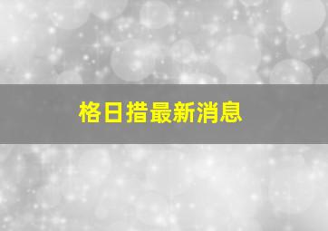 格日措最新消息