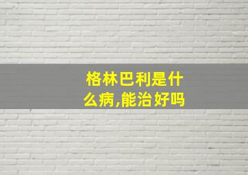 格林巴利是什么病,能治好吗