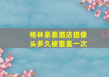 格林豪泰酒店摄像头多久被覆盖一次