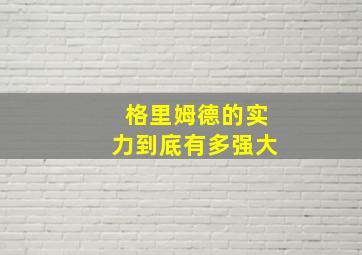 格里姆德的实力到底有多强大