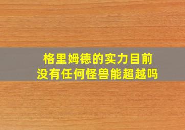 格里姆德的实力目前没有任何怪兽能超越吗