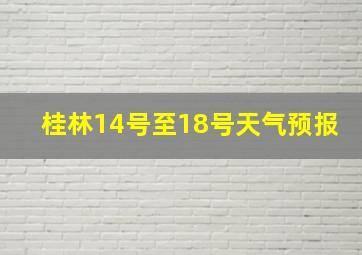 桂林14号至18号天气预报