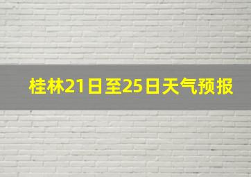 桂林21日至25日天气预报