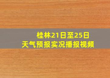 桂林21日至25日天气预报实况播报视频