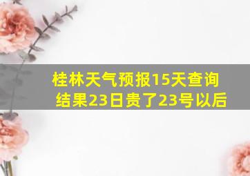 桂林天气预报15天查询结果23日贵了23号以后