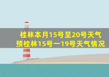 桂林本月15号至20号天气预桂林15号一19号天气情况