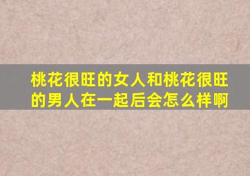 桃花很旺的女人和桃花很旺的男人在一起后会怎么样啊