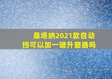 桑塔纳2021款自动挡可以加一键升窗器吗