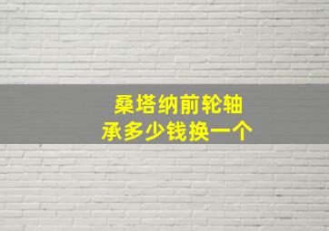 桑塔纳前轮轴承多少钱换一个