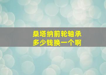 桑塔纳前轮轴承多少钱换一个啊