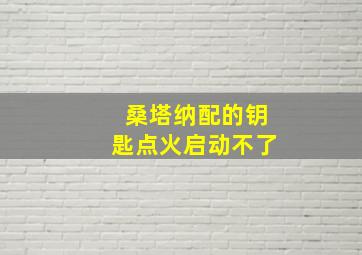 桑塔纳配的钥匙点火启动不了