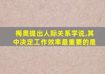 梅奥提出人际关系学说,其中决定工作效率最重要的是