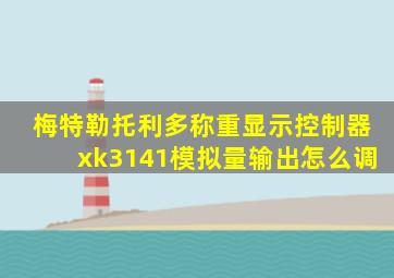 梅特勒托利多称重显示控制器xk3141模拟量输出怎么调