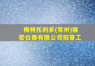 梅特托利多(常州)精密仪器有限公司招普工