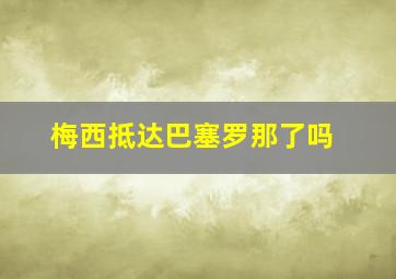 梅西抵达巴塞罗那了吗