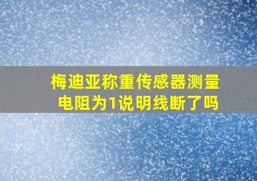 梅迪亚称重传感器测量电阻为1说明线断了吗