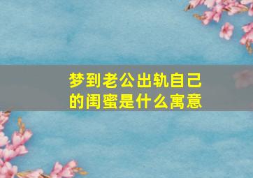 梦到老公出轨自己的闺蜜是什么寓意