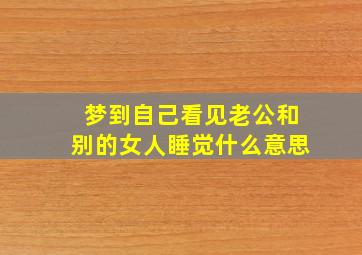 梦到自己看见老公和别的女人睡觉什么意思