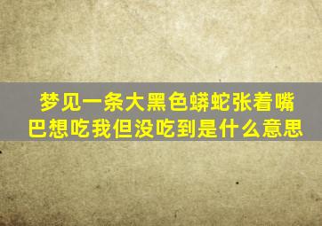 梦见一条大黑色蟒蛇张着嘴巴想吃我但没吃到是什么意思