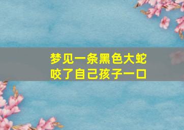 梦见一条黑色大蛇咬了自己孩子一口