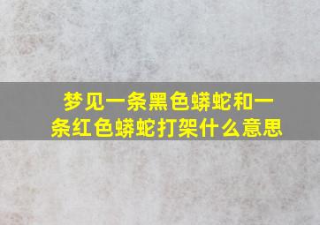 梦见一条黑色蟒蛇和一条红色蟒蛇打架什么意思