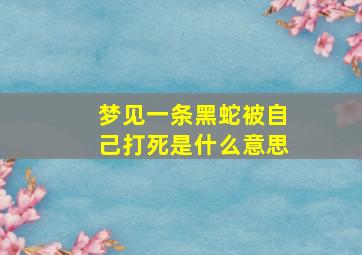 梦见一条黑蛇被自己打死是什么意思