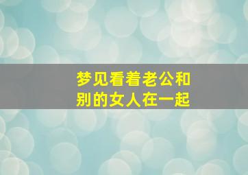 梦见看着老公和别的女人在一起