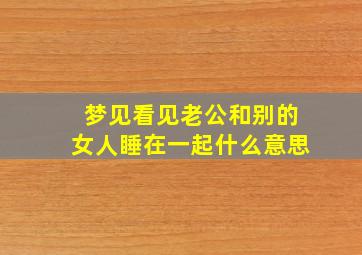 梦见看见老公和别的女人睡在一起什么意思