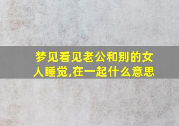 梦见看见老公和别的女人睡觉,在一起什么意思