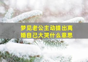 梦见老公主动提出离婚自己大哭什么意思