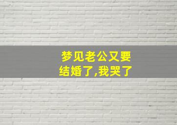 梦见老公又要结婚了,我哭了