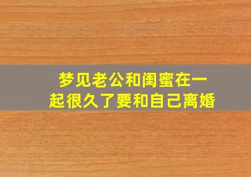 梦见老公和闺蜜在一起很久了要和自己离婚