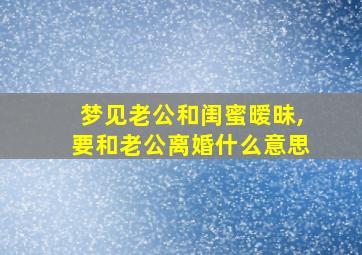 梦见老公和闺蜜暧昧,要和老公离婚什么意思