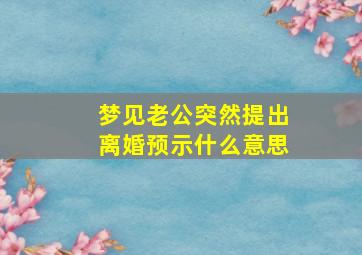 梦见老公突然提出离婚预示什么意思