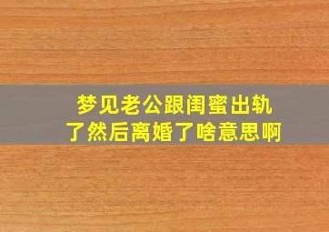 梦见老公跟闺蜜出轨了然后离婚了啥意思啊