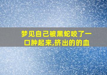 梦见自己被黑蛇咬了一口肿起来,挤出的的血