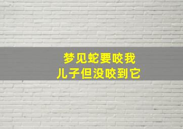 梦见蛇要咬我儿子但没咬到它