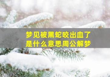 梦见被黑蛇咬出血了是什么意思周公解梦