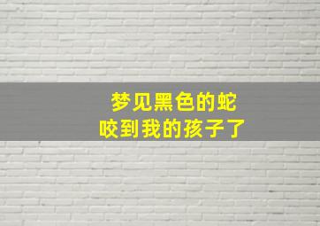 梦见黑色的蛇咬到我的孩子了