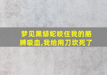 梦见黑蟒蛇咬住我的胳膊吸血,我给用刀坎死了