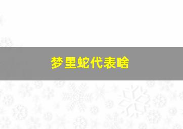 梦里蛇代表啥